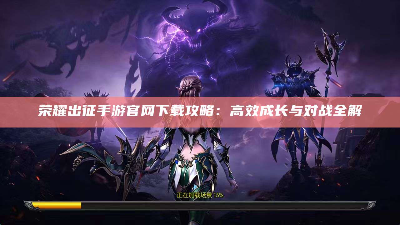 荣耀出征手游官网下载攻略：高效成长与对战全解